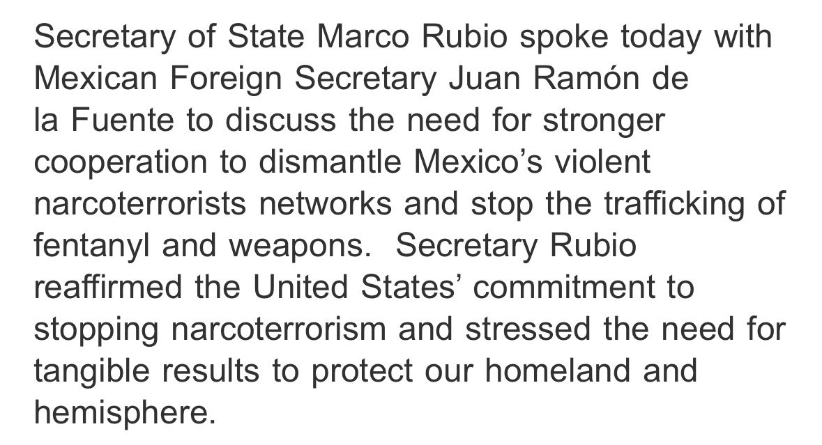 מזכיר המדינה רוביו שוחח אתמול עם שר החוץ של מקסיקו כדי לדון בצורך בשיתוף פעולה חזק יותר לפירוק רשתות הסמים האלימות של מקסיקו ולעצור את הסחר בפנטניל ובנשק והדגיש את הצורך בתוצאות מוחשיות.